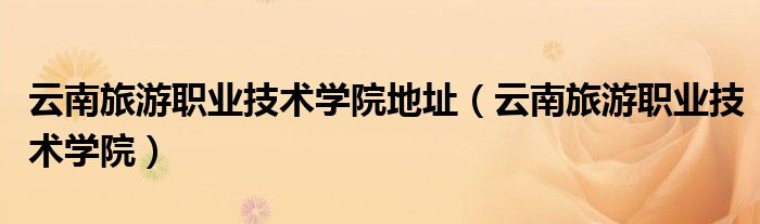 云南旅游職業(yè)技術(shù)學(xué)院地址（云南旅游職業(yè)技術(shù)學(xué)院）