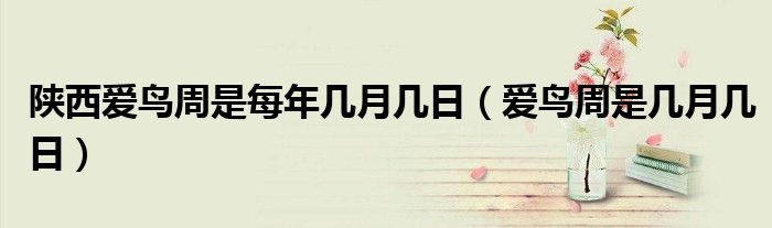 陜西愛(ài)鳥(niǎo)周是每年幾月幾日（愛(ài)鳥(niǎo)周是幾月幾日）