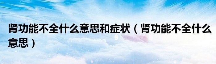 腎功能不全什么意思和癥狀（腎功能不全什么意思）
