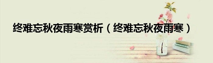 終難忘秋夜雨寒賞析（終難忘秋夜雨寒）