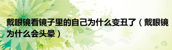 戴眼鏡看鏡子里的自己為什么變丑了（戴眼鏡為什么會頭暈）