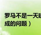 羅馬不是一天建成的引申義（羅馬不是一天建成的問(wèn)題）