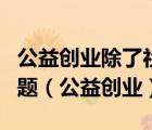公益創(chuàng)業(yè)除了社會(huì)認(rèn)知難題之外還面臨哪些問(wèn)題（公益創(chuàng)業(yè)）