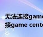 無(wú)法連接gamecenter服務(wù)器怎么辦（無(wú)法連接game center服務(wù)器）