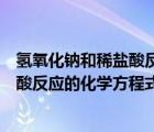 氫氧化鈉和稀鹽酸反應(yīng)的化學(xué)方程式配平（氫氧化鈉和稀鹽酸反應(yīng)的化學(xué)方程式）