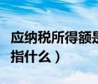 應(yīng)納稅所得額是指什么意思（應(yīng)納稅所得額是指什么）