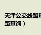 天津公交線路查詢明細站點（天津市公交車線路查詢）