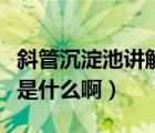 斜管沉淀池講解視頻（斜管沉淀池的工作原理是什么啊）