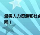 盤錦人力資源和社會保障網(wǎng)官網(wǎng)（盤錦人力資源和社會保障網(wǎng)）