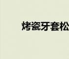 烤瓷牙套松動怎么處理（烤瓷牙套）