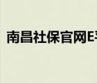 南昌社保官網(wǎng)E平臺(tái)進(jìn)不去（南昌社保官網(wǎng)）