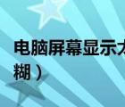 電腦屏幕顯示太大怎么調(diào)小（電腦屏幕顯示模糊）