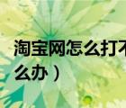 淘寶網(wǎng)怎么打不開怎么回事（淘寶網(wǎng)打不開怎么辦）