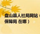 盤山縣人社局網(wǎng)站（想知道  盤錦市 盤山縣人力資源和社會保障局 在哪）