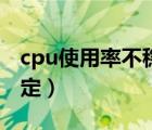 cpu使用率不穩(wěn)定忽高忽低（cpu使用率不穩(wěn)定）