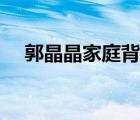 郭晶晶家庭背景視頻（郭晶晶家庭背景）