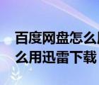 百度網(wǎng)盤怎么用迅雷下載2021（百度網(wǎng)盤怎么用迅雷下載）