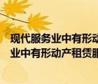 現(xiàn)代服務(wù)業(yè)中有形動產(chǎn)租賃服務(wù)包括哪些范圍內(nèi)（現(xiàn)代服務(wù)業(yè)中有形動產(chǎn)租賃服務(wù)包括哪些范圍）