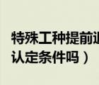 特殊工種提前退休條件（有誰知道特殊工種的認定條件嗎）