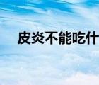 皮炎不能吃什么東西（皮炎不能吃什么）