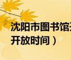 沈陽市圖書館開放時間2021（沈陽市圖書館開放時間）