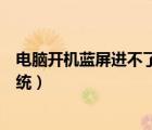 電腦開(kāi)機(jī)藍(lán)屏進(jìn)不了系統(tǒng)屏幕不亮（電腦開(kāi)機(jī)藍(lán)屏進(jìn)不了系統(tǒng)）