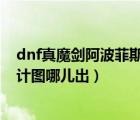 dnf真魔劍阿波菲斯圖紙怎么才能獲得（真魔劍阿波菲斯設(shè)計圖哪兒出）