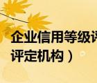 企業(yè)信用等級(jí)評(píng)定機(jī)構(gòu)有哪些（企業(yè)信用等級(jí)評(píng)定機(jī)構(gòu)）