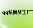 qq炫舞夢(mèng)工廠下載最新版（qq炫舞夢(mèng)工廠）