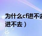 為什么cf進不去然后直接到直播界（為什么cf進不去）