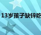 13歲孩子缺鋅吃什么藥（孩子缺鋅吃什么藥）