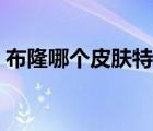 布隆哪個(gè)皮膚特效好看（布隆哪個(gè)皮膚好看）