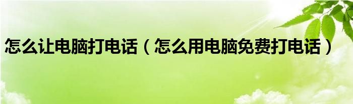 怎么讓電腦打電話（怎么用電腦免費打電話）