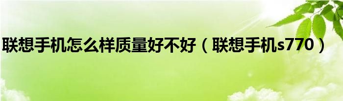 聯(lián)想手機(jī)怎么樣質(zhì)量好不好（聯(lián)想手機(jī)s770）