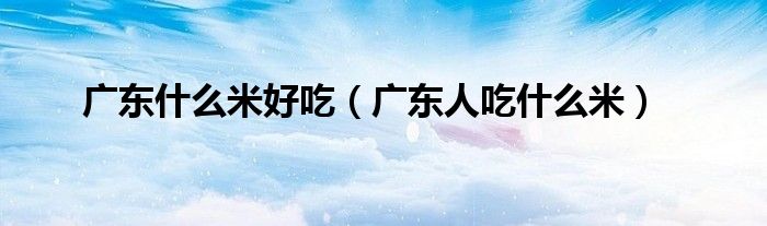 廣東什么米好吃（廣東人吃什么米）