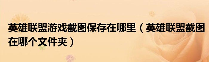 英雄聯(lián)盟游戲截圖保存在哪里（英雄聯(lián)盟截圖在哪個(gè)文件夾）