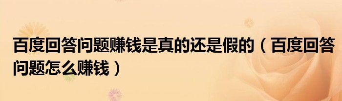 百度回答問題賺錢是真的還是假的（百度回答問題怎么賺錢）