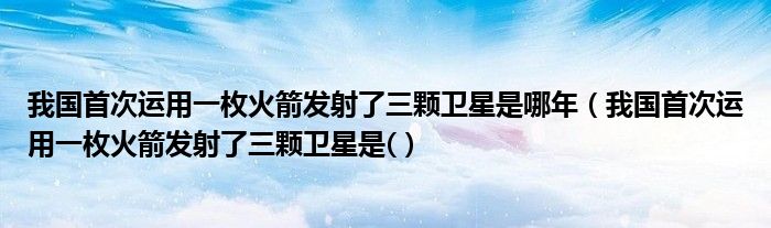 我國首次運(yùn)用一枚火箭發(fā)射了三顆衛(wèi)星是哪年（我國首次運(yùn)用一枚火箭發(fā)射了三顆衛(wèi)星是(）