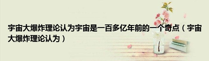 宇宙大爆炸理論認(rèn)為宇宙是一百多億年前的一個(gè)奇點(diǎn)（宇宙大爆炸理論認(rèn)為）