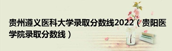 貴州遵義醫(yī)科大學錄取分數(shù)線2022（貴陽醫(yī)學院錄取分數(shù)線）