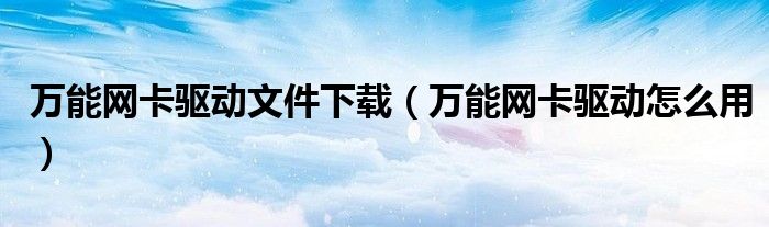 萬能網(wǎng)卡驅(qū)動文件下載（萬能網(wǎng)卡驅(qū)動怎么用）