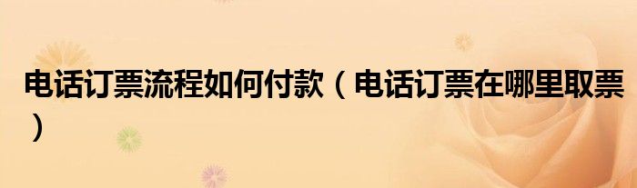 電話訂票流程如何付款（電話訂票在哪里取票）