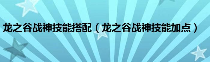 龍之谷戰(zhàn)神技能搭配（龍之谷戰(zhàn)神技能加點）