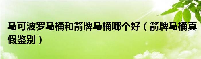 馬可波羅馬桶和箭牌馬桶哪個好（箭牌馬桶真假鑒別）