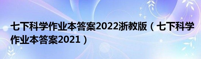 七下科學(xué)作業(yè)本答案2022浙教版（七下科學(xué)作業(yè)本答案2021）