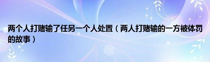 兩個(gè)人打賭輸了任另一個(gè)人處置（兩人打賭輸?shù)囊环奖惑w罰的故事）