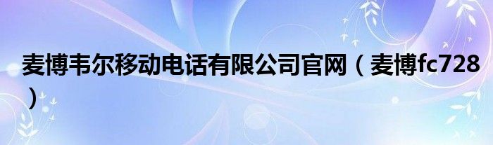 麥博韋爾移動電話有限公司官網(wǎng)（麥博fc728）