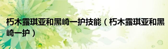 朽木露琪亞和黑崎一護(hù)技能（朽木露琪亞和黑崎一護(hù)）