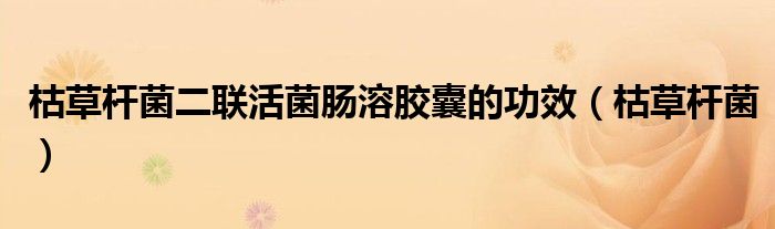 枯草桿菌二聯(lián)活菌腸溶膠囊的功效（枯草桿菌）