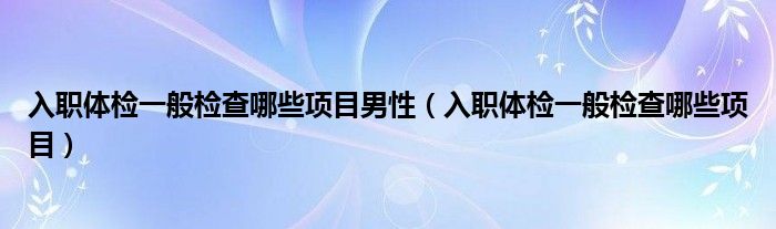 入職體檢一般檢查哪些項(xiàng)目男性（入職體檢一般檢查哪些項(xiàng)目）